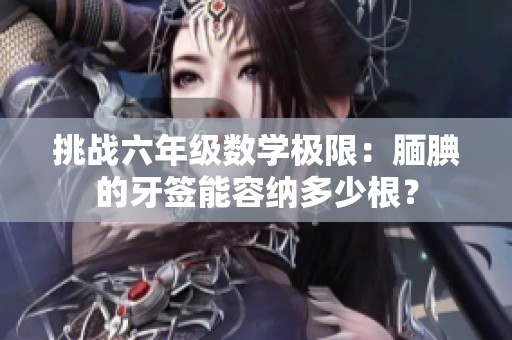 挑战六年级数学极限：腼腆的牙签能容纳多少根？