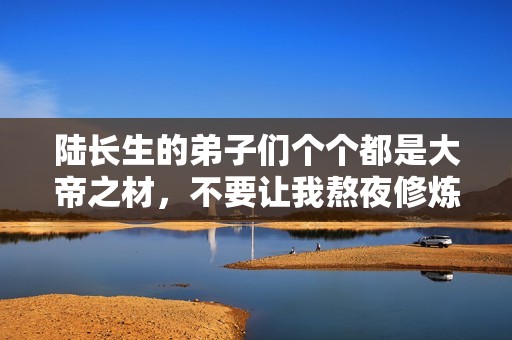 陆长生的弟子们个个都是大帝之材，不要让我熬夜修炼！