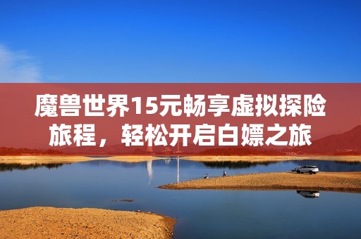 魔兽世界15元畅享虚拟探险旅程，轻松开启白嫖之旅