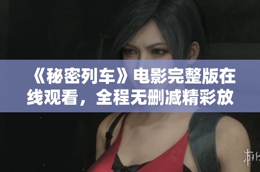 《秘密列车》电影完整版在线观看，全程无删减精彩放送