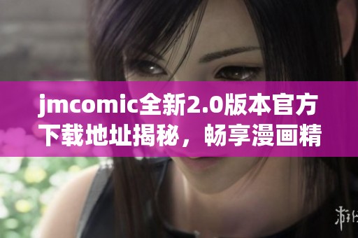 jmcomic全新2.0版本官方下载地址揭秘，畅享漫画精彩世界