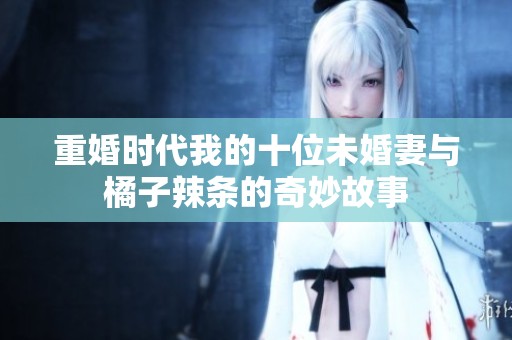 重婚时代我的十位未婚妻与橘子辣条的奇妙故事
