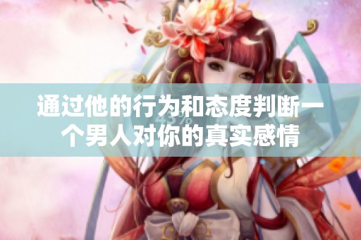 通过他的行为和态度判断一个男人对你的真实感情