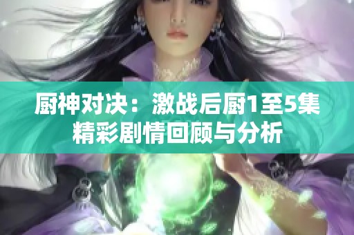 厨神对决：激战后厨1至5集精彩剧情回顾与分析