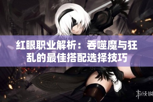 红眼职业解析：吞噬魔与狂乱的最佳搭配选择技巧