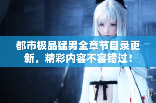 都市极品猛男全章节目录更新，精彩内容不容错过！