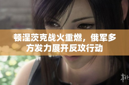 顿涅茨克战火重燃，俄军多方发力展开反攻行动