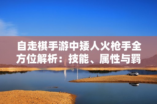 自走棋手游中矮人火枪手全方位解析：技能、属性与羁绊详解