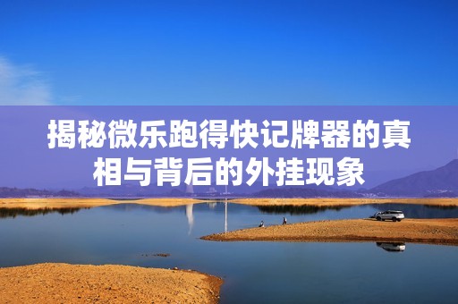 揭秘微乐跑得快记牌器的真相与背后的外挂现象