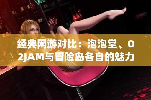 经典网游对比：泡泡堂、O2JAM与冒险岛各自的魅力与特色