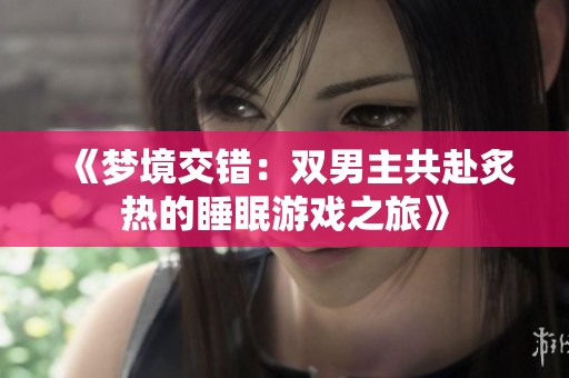 《梦境交错：双男主共赴炙热的睡眠游戏之旅》