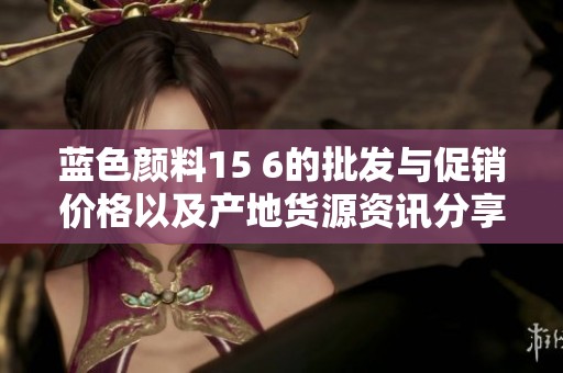 蓝色颜料15 6的批发与促销价格以及产地货源资讯分享
