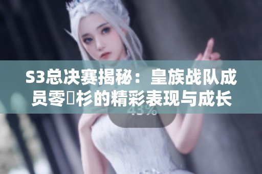 S3总决赛揭秘：皇族战队成员零兒杉的精彩表现与成长之路