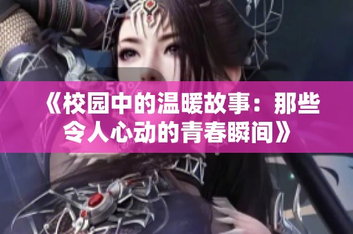 《校园中的温暖故事：那些令人心动的青春瞬间》