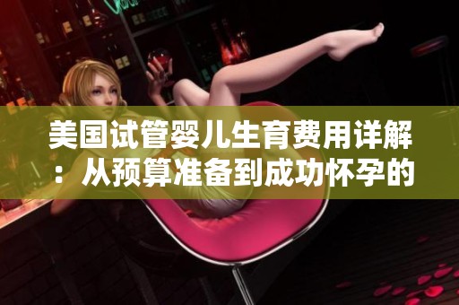 美国试管婴儿生育费用详解：从预算准备到成功怀孕的完整指南