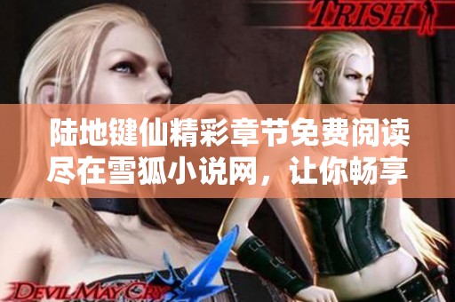 陆地键仙精彩章节免费阅读尽在雪狐小说网，让你畅享仙侠之旅