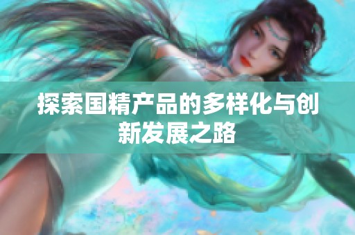 探索国精产品的多样化与创新发展之路