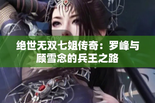 绝世无双七姐传奇：罗峰与顾雪念的兵王之路