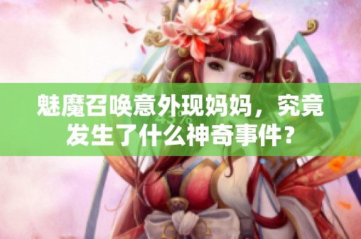 魅魔召唤意外现妈妈，究竟发生了什么神奇事件？
