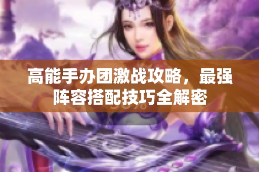 高能手办团激战攻略，最强阵容搭配技巧全解密