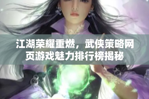 江湖荣耀重燃，武侠策略网页游戏魅力排行榜揭秘