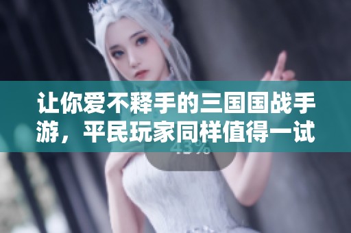 让你爱不释手的三国国战手游，平民玩家同样值得一试