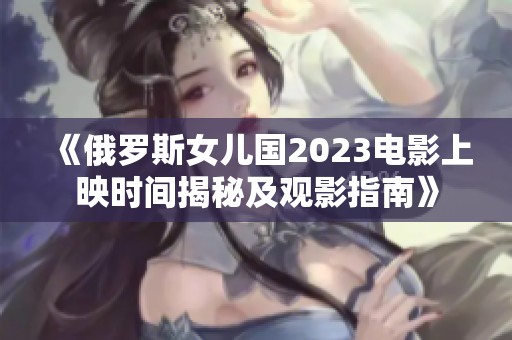 《俄罗斯女儿国2023电影上映时间揭秘及观影指南》