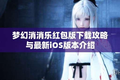 梦幻消消乐红包版下载攻略与最新iOS版本介绍