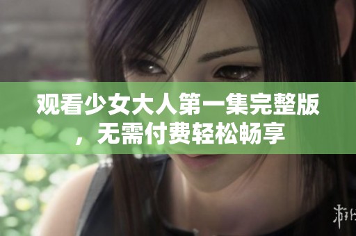 观看少女大人第一集完整版，无需付费轻松畅享