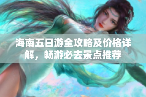 海南五日游全攻略及价格详解，畅游必去景点推荐