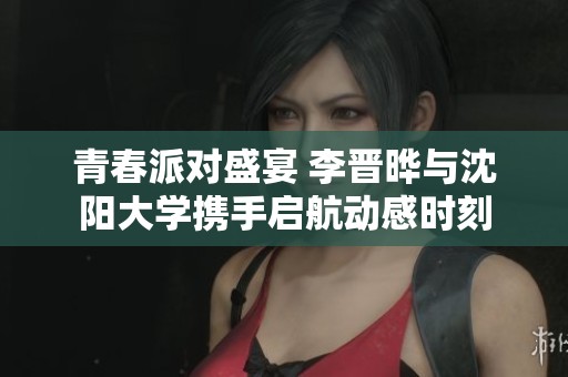 青春派对盛宴 李晋晔与沈阳大学携手启航动感时刻