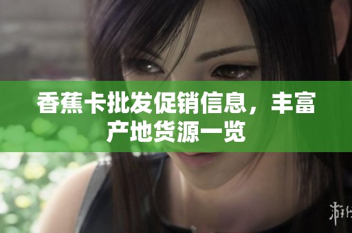 香蕉卡批发促销信息，丰富产地货源一览