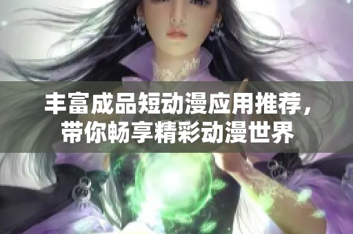 丰富成品短动漫应用推荐，带你畅享精彩动漫世界