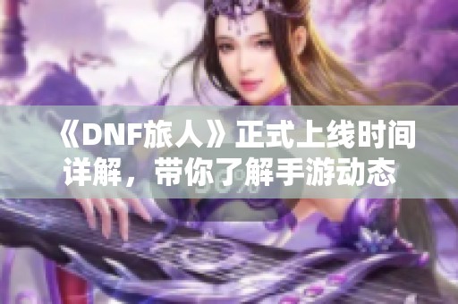 《DNF旅人》正式上线时间详解，带你了解手游动态