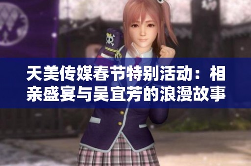 天美传媒春节特别活动：相亲盛宴与吴宜芳的浪漫故事