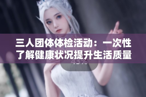 三人团体体检活动：一次性了解健康状况提升生活质量