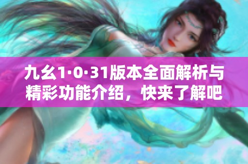 九幺1·0·31版本全面解析与精彩功能介绍，快来了解吧！