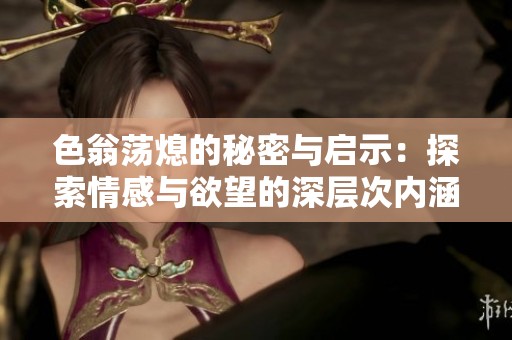 色翁荡熄的秘密与启示：探索情感与欲望的深层次内涵