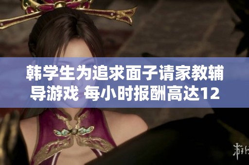 韩学生为追求面子请家教辅导游戏 每小时报酬高达1200元