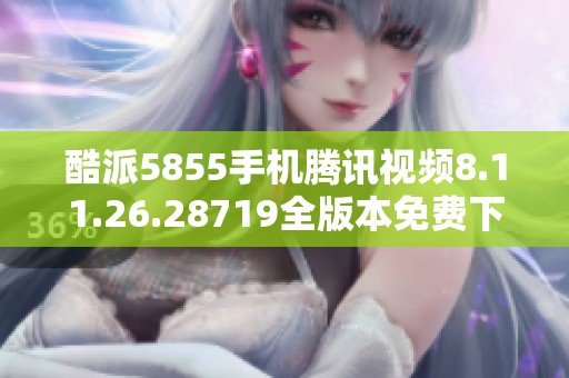 酷派5855手机腾讯视频8.11.26.28719全版本免费下载安装方法分享