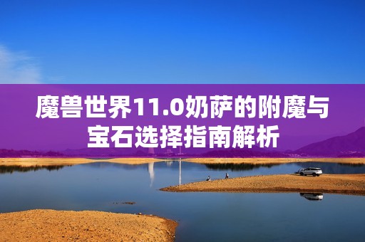 魔兽世界11.0奶萨的附魔与宝石选择指南解析