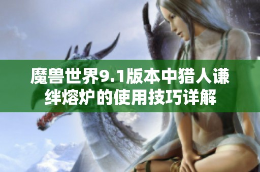 魔兽世界9.1版本中猎人谦绊熔炉的使用技巧详解