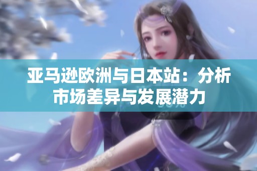 亚马逊欧洲与日本站：分析市场差异与发展潜力