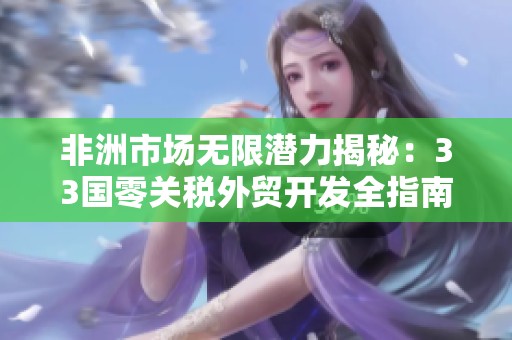 非洲市场无限潜力揭秘：33国零关税外贸开发全指南