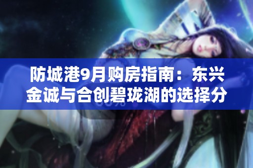 防城港9月购房指南：东兴金诚与合创碧珑湖的选择分析