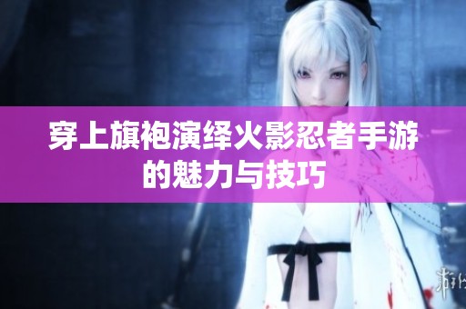 穿上旗袍演绎火影忍者手游的魅力与技巧