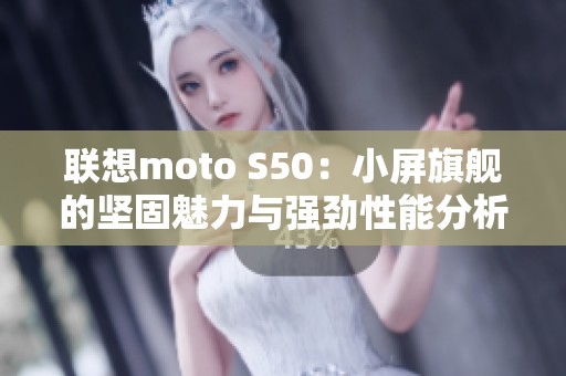 联想moto S50：小屏旗舰的坚固魅力与强劲性能分析