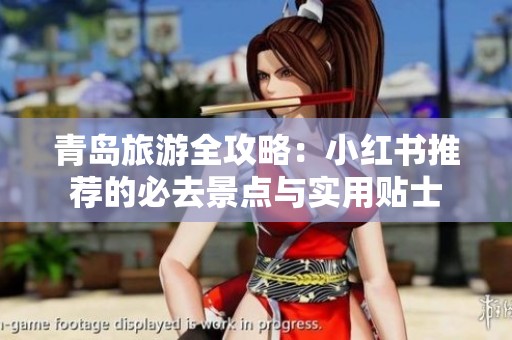 青岛旅游全攻略：小红书推荐的必去景点与实用贴士
