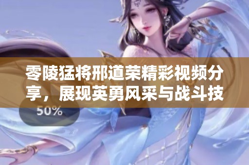 零陵猛将邢道荣精彩视频分享，展现英勇风采与战斗技艺