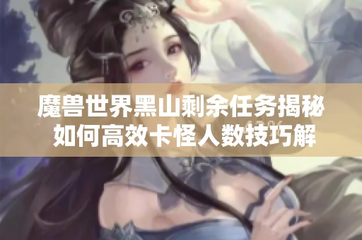 魔兽世界黑山剩余任务揭秘 如何高效卡怪人数技巧解析